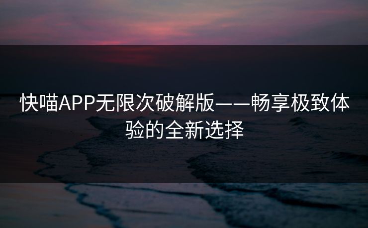 快喵APP无限次破解版——畅享极致体验的全新选择