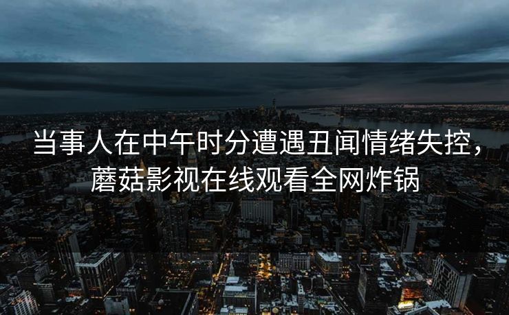 当事人在中午时分遭遇丑闻情绪失控，蘑菇影视在线观看全网炸锅