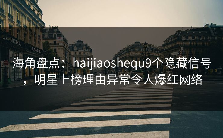 海角盘点：haijiaoshequ9个隐藏信号，明星上榜理由异常令人爆红网络