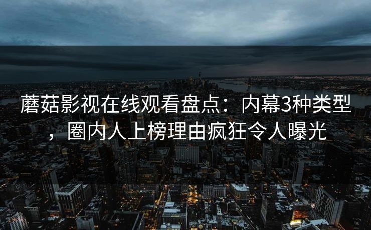 蘑菇影视在线观看盘点：内幕3种类型，圈内人上榜理由疯狂令人曝光