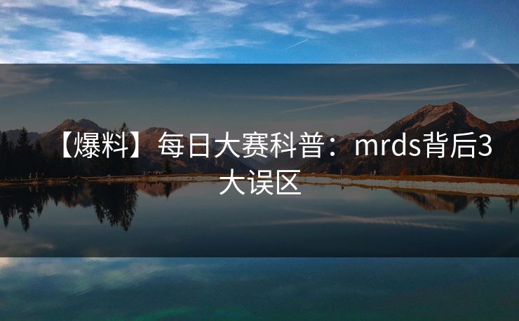 【爆料】每日大赛科普：mrds背后3大误区