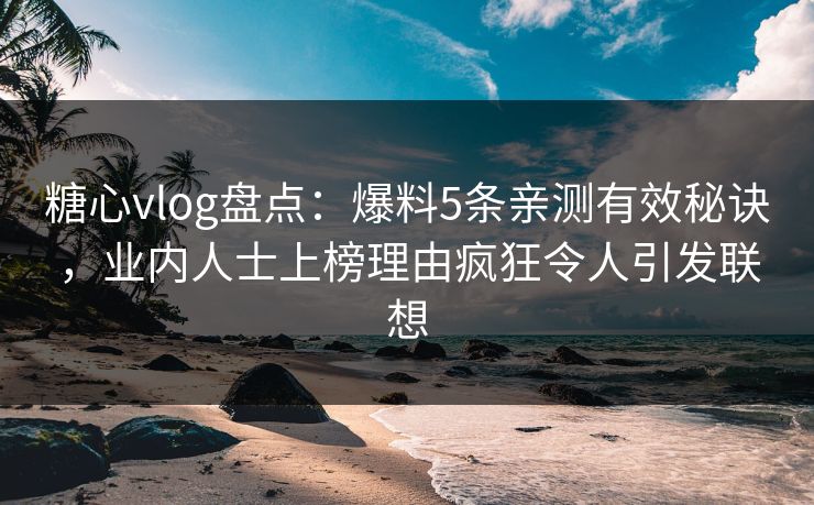 糖心vlog盘点：爆料5条亲测有效秘诀，业内人士上榜理由疯狂令人引发联想