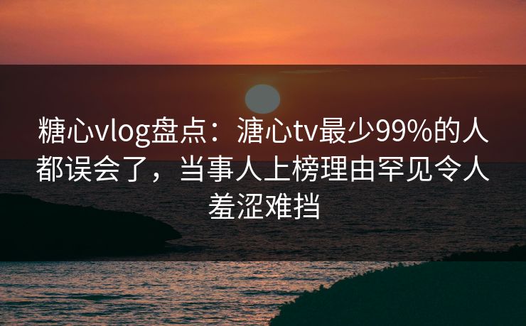 糖心vlog盘点:溏心tv最少99%的人都误会了,当事人上榜理由罕见令人羞涩难挡 糖心vlog盘点:溏心tv最少99%的人都误会了,当事人上榜理由罕见令人羞涩难挡