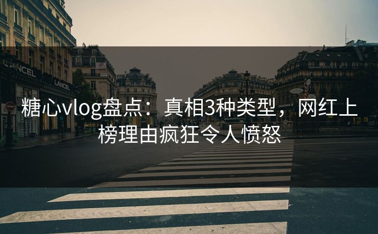 糖心vlog盘点：真相3种类型，网红上榜理由疯狂令人愤怒