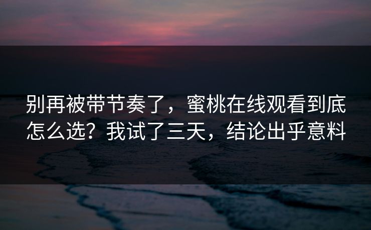 别再被带节奏了，蜜桃在线观看到底怎么选？我试了三天，结论出乎意料