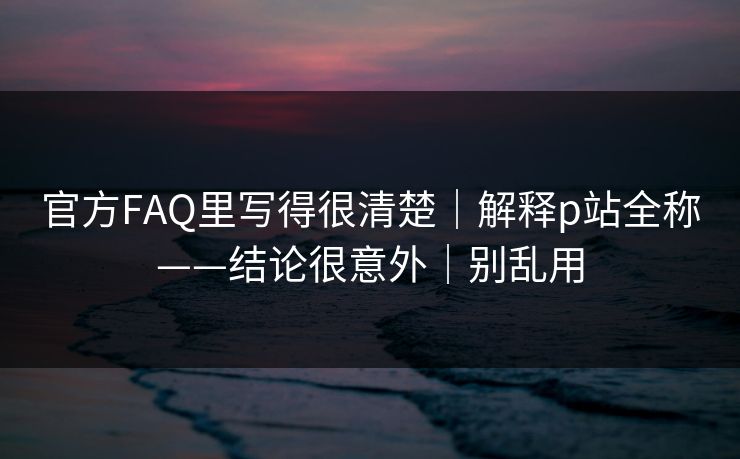 官方FAQ里写得很清楚｜解释p站全称——结论很意外｜别乱用
