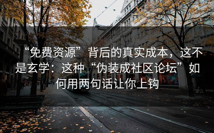 “免费资源”背后的真实成本，这不是玄学：这种“伪装成社区论坛”如何用两句话让你上钩
