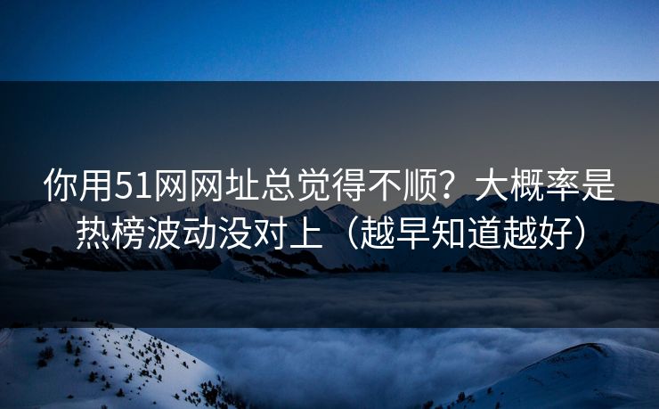 你用51网网址总觉得不顺？大概率是热榜波动没对上（越早知道越好）