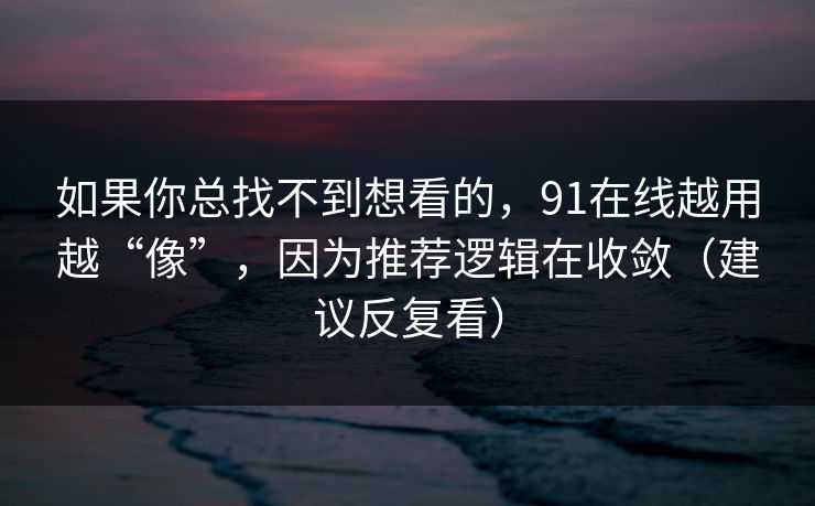 如果你总找不到想看的，91在线越用越“像”，因为推荐逻辑在收敛（建议反复看）  第1张