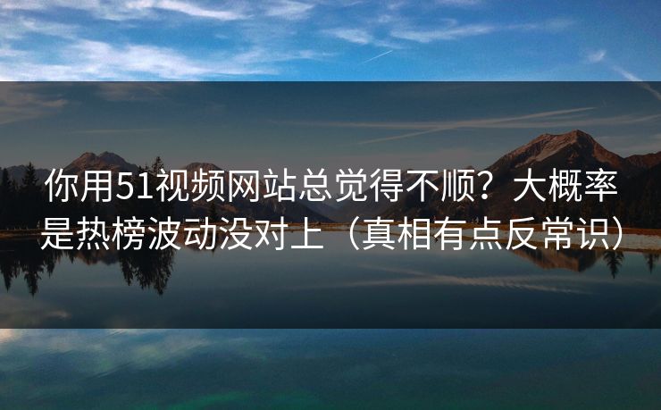 你用51视频网站总觉得不顺？大概率是热榜波动没对上（真相有点反常识）  第1张