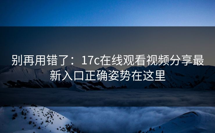 别再用错了：17c在线观看视频分享最新入口正确姿势在这里