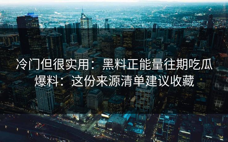 冷门但很实用：黑料正能量往期吃瓜爆料：这份来源清单建议收藏