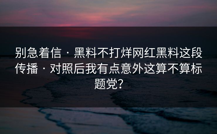 别急着信 · 黑料不打烊网红黑料这段传播 · 对照后我有点意外这算不算标题党？