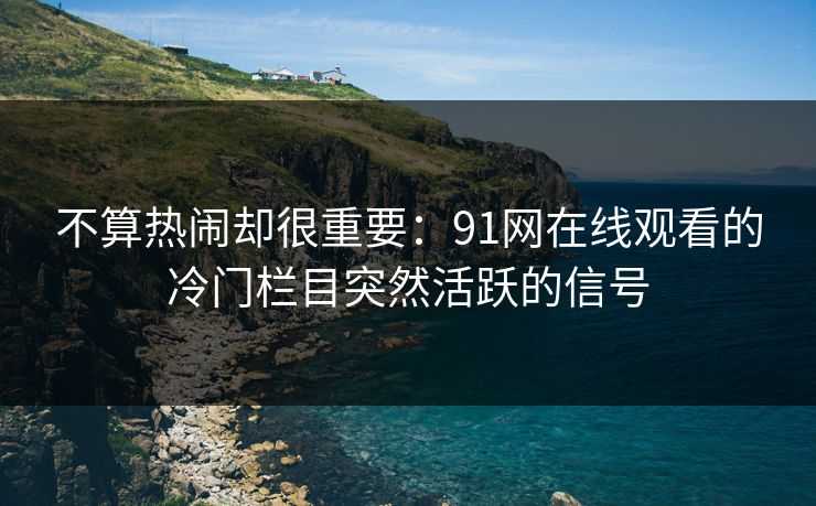 不算热闹却很重要：91网在线观看的冷门栏目突然活跃的信号