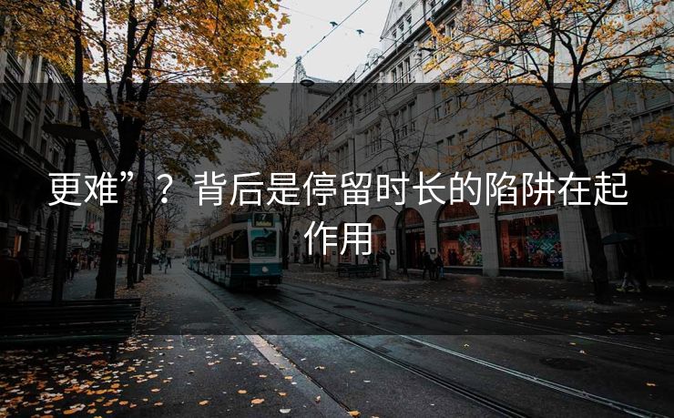 更难”？背后是停留时长的陷阱在起作用