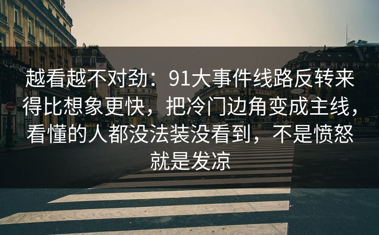 越看越不对劲：91大事件线路反转来得比想象更快，把冷门边角变成主线，看懂的人都没法装没看到，不是愤怒就是发凉